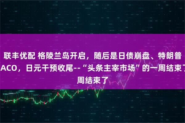 联丰优配 格陵兰岛开启，随后是日债崩盘、特朗普TACO，日元干预收尾--“头条主宰市场”的一周结束了