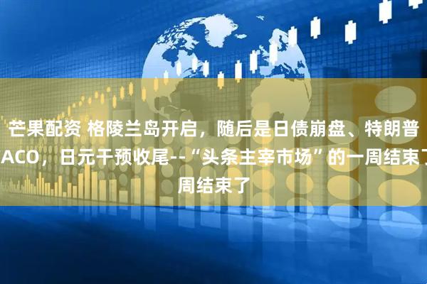 芒果配资 格陵兰岛开启，随后是日债崩盘、特朗普TACO，日元干预收尾--“头条主宰市场”的一周结束了