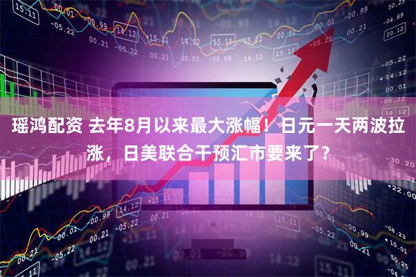 瑶鸿配资 去年8月以来最大涨幅！日元一天两波拉涨，日美联合干预汇市要来了？