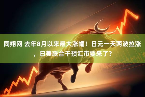 同翔网 去年8月以来最大涨幅！日元一天两波拉涨，日美联合干预汇市要来了？