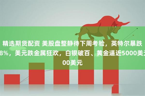 精选期货配资 美股盘整静待下周考验，英特尔暴跌18%，美元跌金属狂欢，白银破百、黄金逼近5000美元