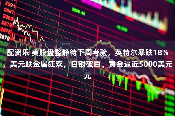 配资乐 美股盘整静待下周考验，英特尔暴跌18%，美元跌金属狂欢，白银破百、黄金逼近5000美元