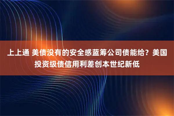 上上通 美债没有的安全感蓝筹公司债能给？美国投资级债信用利差创本世纪新低