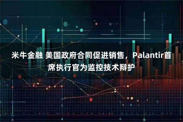 米牛金融 美国政府合同促进销售，Palantir首席执行官为监控技术辩护