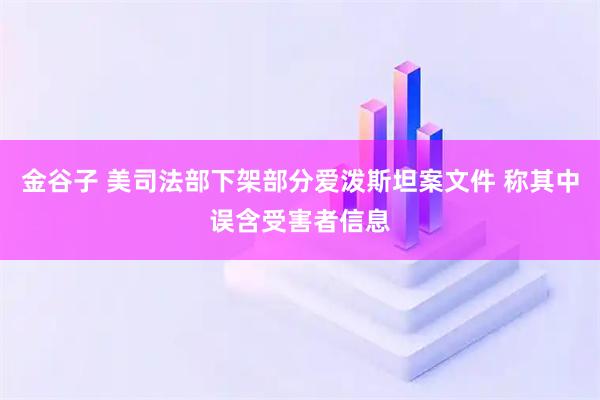 金谷子 美司法部下架部分爱泼斯坦案文件 称其中误含受害者信息
