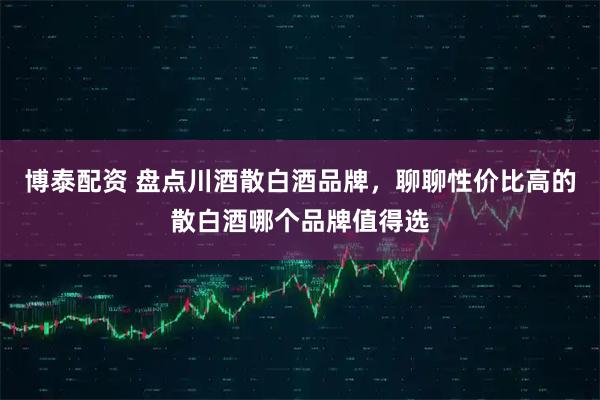 博泰配资 盘点川酒散白酒品牌，聊聊性价比高的散白酒哪个品牌值得选