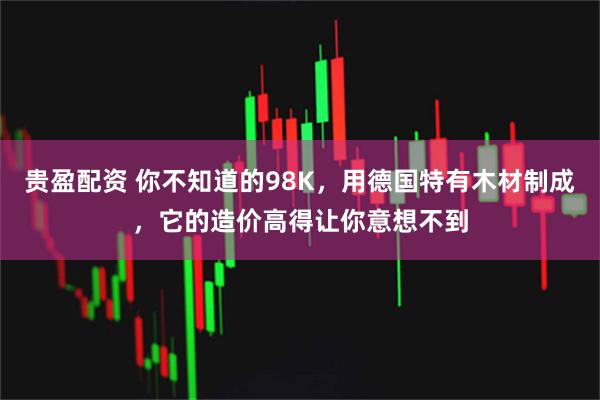 贵盈配资 你不知道的98K，用德国特有木材制成，它的造价高得让你意想不到