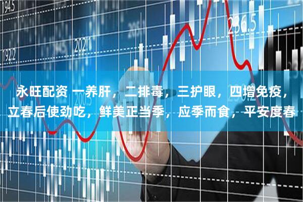 永旺配资 一养肝，二排毒，三护眼，四增免疫，立春后使劲吃，鲜美正当季，应季而食，平安度春