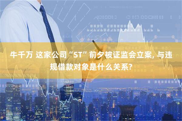 牛千万 这家公司“ST”前夕被证监会立案, 与违规借款对象是什么关系?
