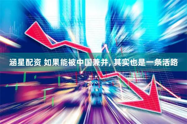 涵星配资 如果能被中国兼并, 其实也是一条活路