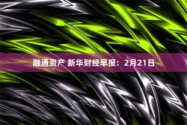 融通资产 新华财经早报：2月21日