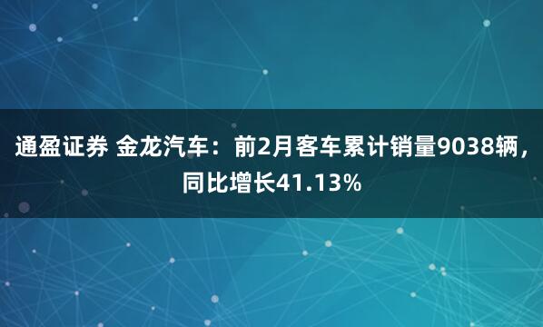 通盈证券 金龙汽车：前2月客车累计销量9038辆，同比增长41.13%