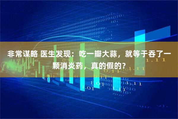 非常谋略 医生发现：吃一瓣大蒜，就等于吞了一颗消炎药，真的假的？