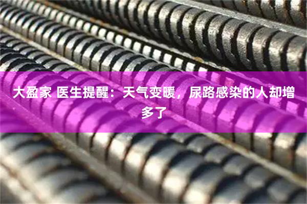 大盈家 医生提醒：天气变暖，尿路感染的人却增多了