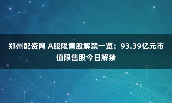 郑州配资网 A股限售股解禁一览：93.39亿元市值限售股今日解禁