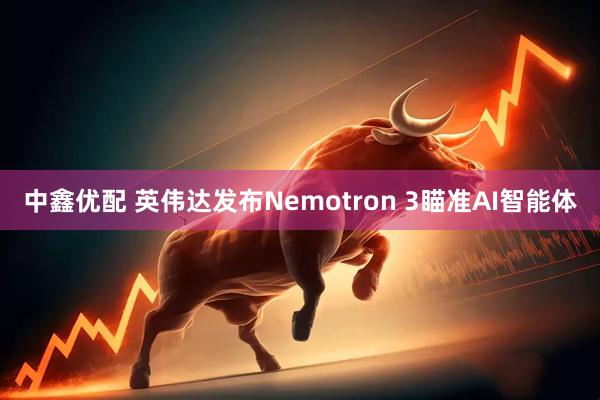 中鑫优配 英伟达发布Nemotron 3瞄准AI智能体