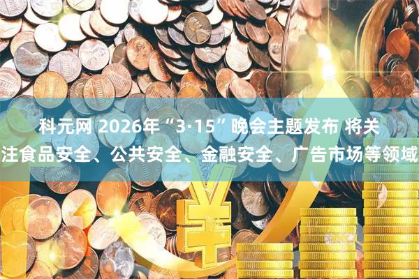 科元网 2026年“3·15”晚会主题发布 将关注食品安全、公共安全、金融安全、广告市场等领域