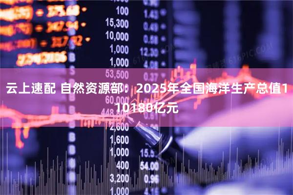 云上速配 自然资源部：2025年全国海洋生产总值110180亿元