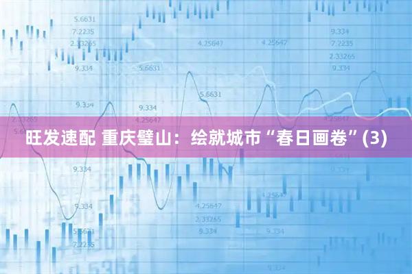 旺发速配 重庆璧山：绘就城市“春日画卷”(3)