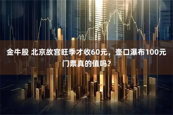 金牛股 北京故宫旺季才收60元，壶口瀑布100元门票真的值吗？