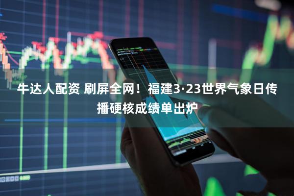 牛达人配资 刷屏全网！福建3·23世界气象日传播硬核成绩单出炉