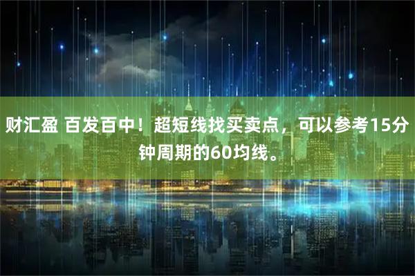 财汇盈 百发百中！超短线找买卖点，可以参考15分钟周期的60均线。