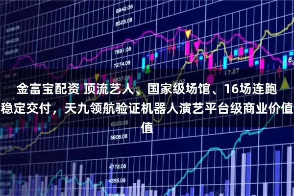 金富宝配资 顶流艺人、国家级场馆、16场连跑稳定交付，天九领航验证机器人演艺平台级商业价值