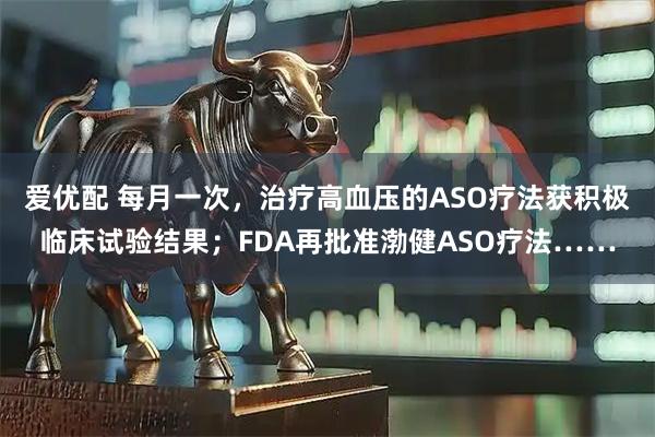 爱优配 每月一次，治疗高血压的ASO疗法获积极临床试验结果；FDA再批准渤健ASO疗法……