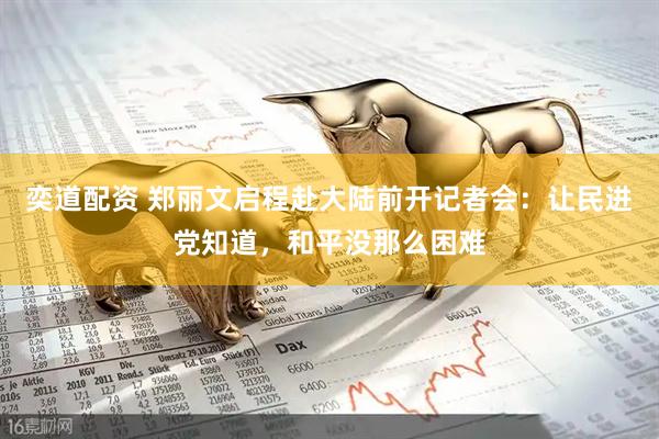 奕道配资 郑丽文启程赴大陆前开记者会：让民进党知道，和平没那么困难