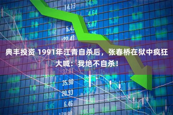 典丰投资 1991年江青自杀后，张春桥在狱中疯狂大喊：我绝不自杀！