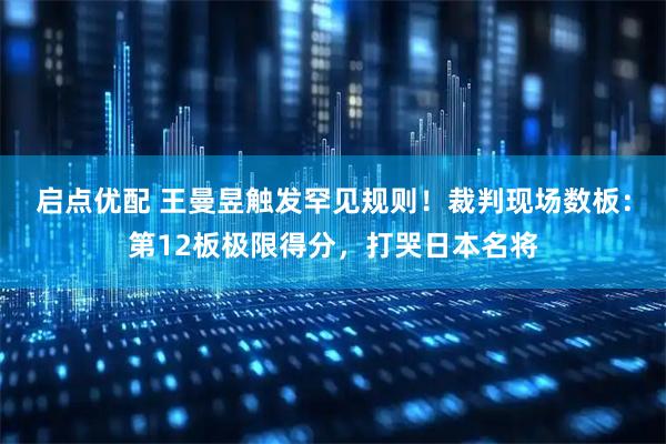 启点优配 王曼昱触发罕见规则！裁判现场数板：第12板极限得分，打哭日本名将