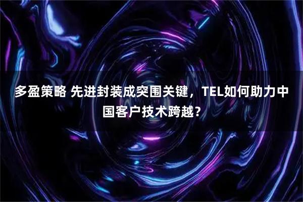 多盈策略 先进封装成突围关键，TEL如何助力中国客户技术跨越？