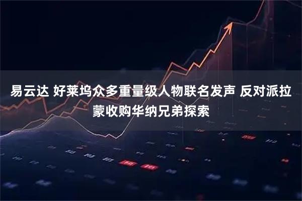 易云达 好莱坞众多重量级人物联名发声 反对派拉蒙收购华纳兄弟探索
