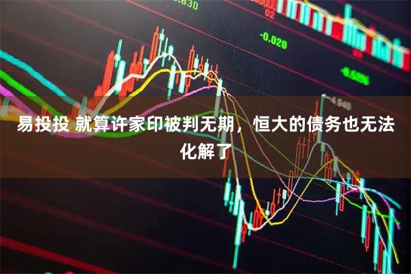 易投投 就算许家印被判无期，恒大的债务也无法化解了