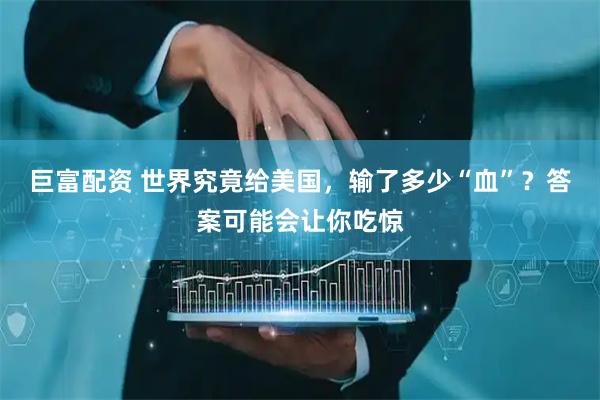 巨富配资 世界究竟给美国,输了多少“血”?答案可能会让你吃惊