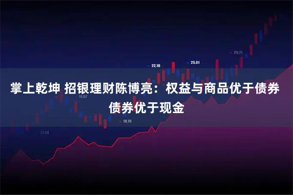 掌上乾坤 招银理财陈博亮:权益与商品优于债券 债券优于现金