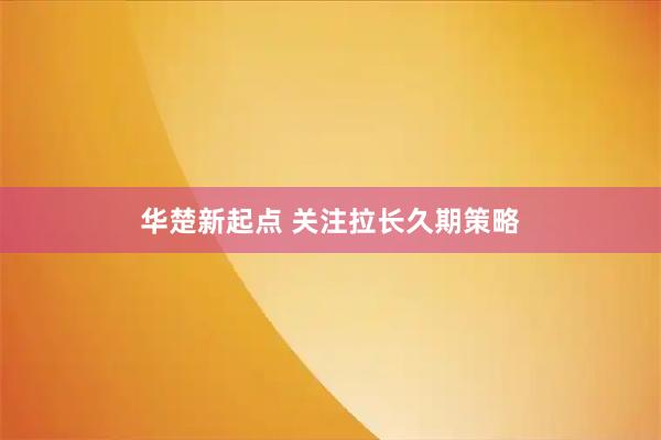 华楚新起点 关注拉长久期策略