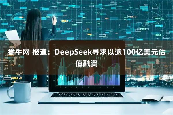 擒牛网 报道：DeepSeek寻求以逾100亿美元估值融资