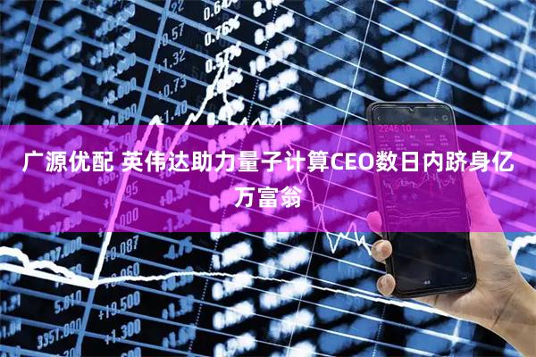 广源优配 英伟达助力量子计算CEO数日内跻身亿万富翁