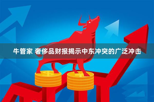 牛管家 奢侈品财报揭示中东冲突的广泛冲击