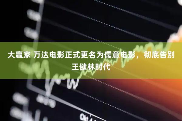 大赢家 万达电影正式更名为儒意电影,彻底告别王健林时代