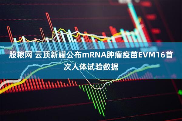 股粮网 云顶新耀公布mRNA肿瘤疫苗EVM16首次人体试验数据