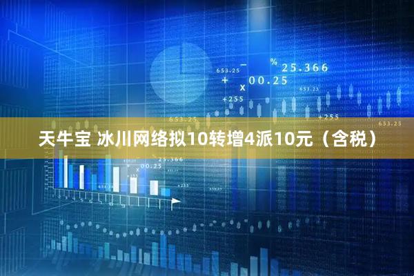 天牛宝 冰川网络拟10转增4派10元（含税）