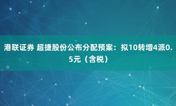 港联证券 超捷股份公布分配预案：拟10转增4派0.5元（含税）