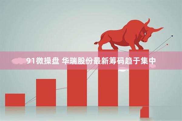 91微操盘 华瑞股份最新筹码趋于集中