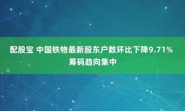 配股宝 中国铁物最新股东户数环比下降9.71% 筹码趋向集中