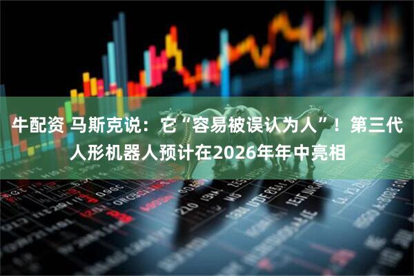 牛配资 马斯克说：它“容易被误认为人”！第三代人形机器人预计在2026年年中亮相
