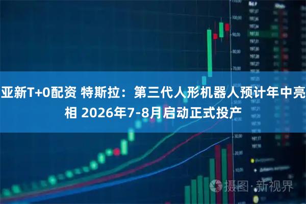 亚新T+0配资 特斯拉：第三代人形机器人预计年中亮相 2026年7-8月启动正式投产