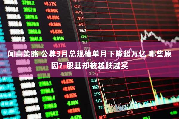 闻喜策略 公募3月总规模单月下降超万亿 哪些原因？股基却被越跌越买
