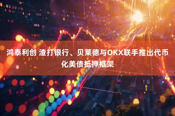 鸿泰利创 渣打银行、贝莱德与OKX联手推出代币化美债抵押框架